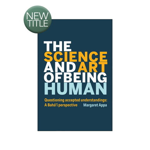 Science and Art of Being Human - Questioning Accepted Understandings: A Baha'i Perspective