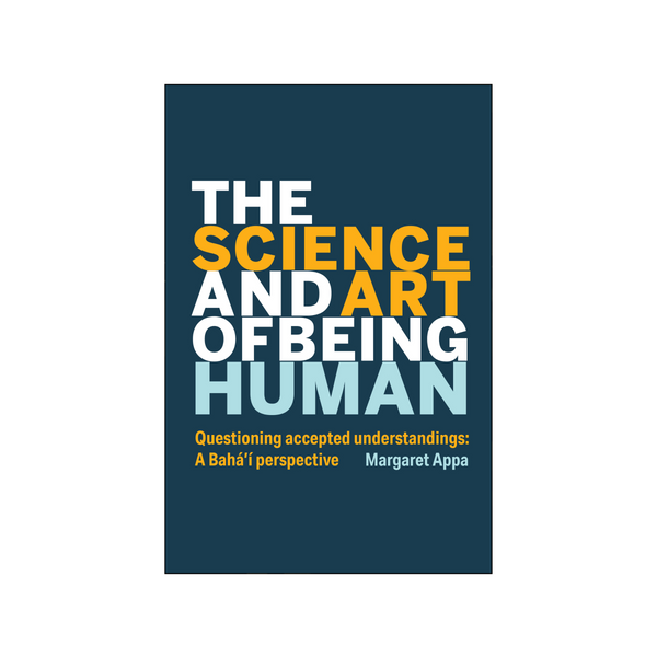 Science and Art of Being Human - Questioning Accepted Understandings: A Baha'i Perspective