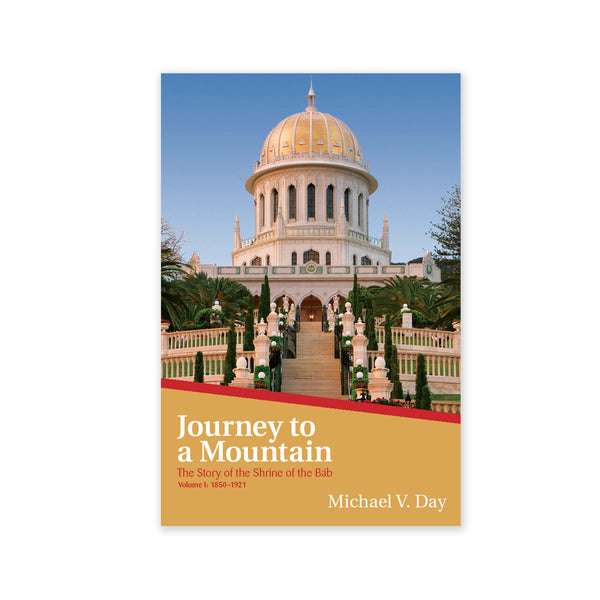 Journey to a Mountain - The Story of the Shrine of the Bab Vol. I: 1850-1921