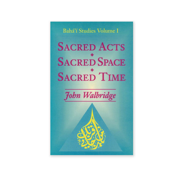 Sacred Acts, Sacred Space, Sacred Time - An Exploration of Several Areas of the Sacred in the Baha'i Faith