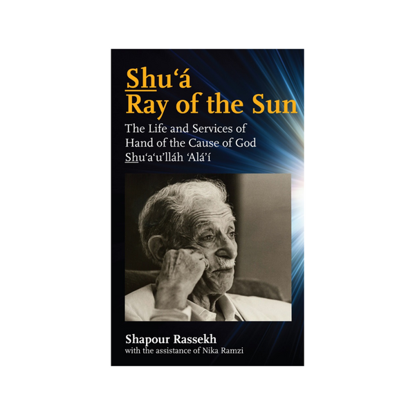 Shu'a, Ray of the Sun - The Life and Services of Hand of the Cause of God Shu'a'u'llah 'Ala'i